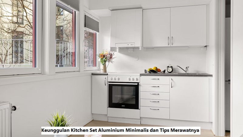 Keunggulan Kitchen Set Aluminium Minimalis dan Tips Merawatnya